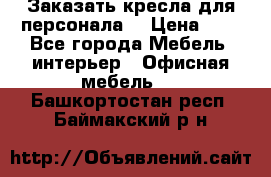 Заказать кресла для персонала  › Цена ­ 1 - Все города Мебель, интерьер » Офисная мебель   . Башкортостан респ.,Баймакский р-н